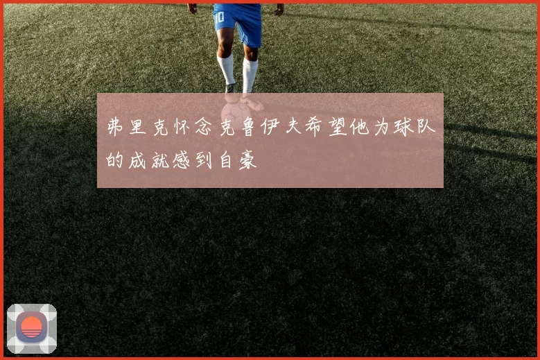 弗里克怀念克鲁伊夫希望他为球队的成就感到自豪