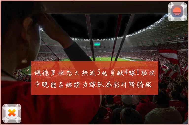 佩德罗状态火热近5轮贡献4球1助攻今晚能否继续为球队添彩对阵弱旅挑战