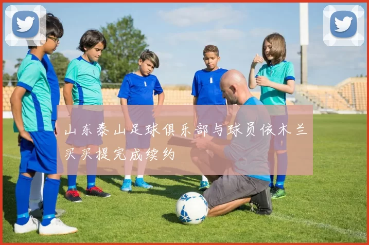 山东泰山足球俱乐部与球员依木兰买买提完成续约