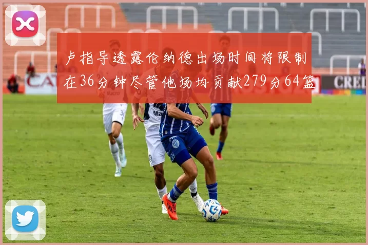 卢指导透露伦纳德出场时间将限制在36分钟尽管他场均贡献279分64篮板37助攻
