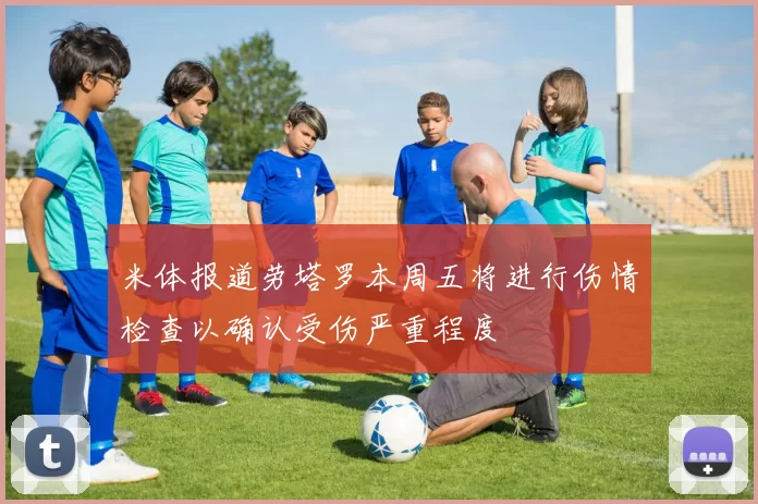 米体报道劳塔罗本周五将进行伤情检查以确认受伤严重程度