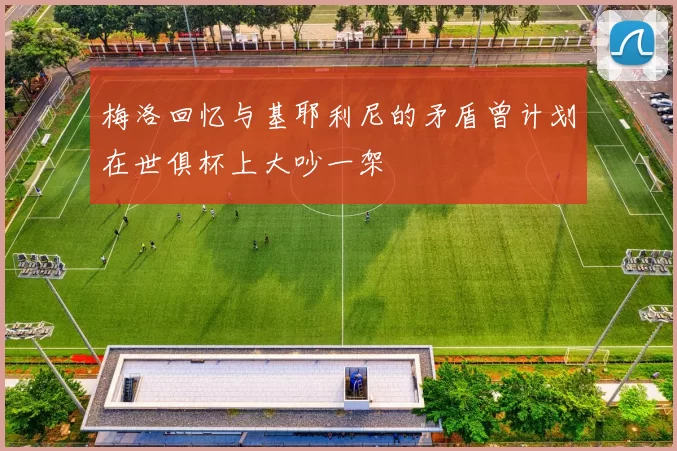 梅洛回忆与基耶利尼的矛盾曾计划在世俱杯上大吵一架