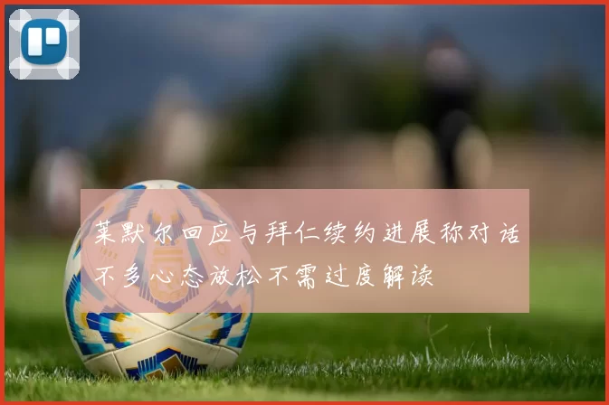 莱默尔回应与拜仁续约进展称对话不多心态放松不需过度解读