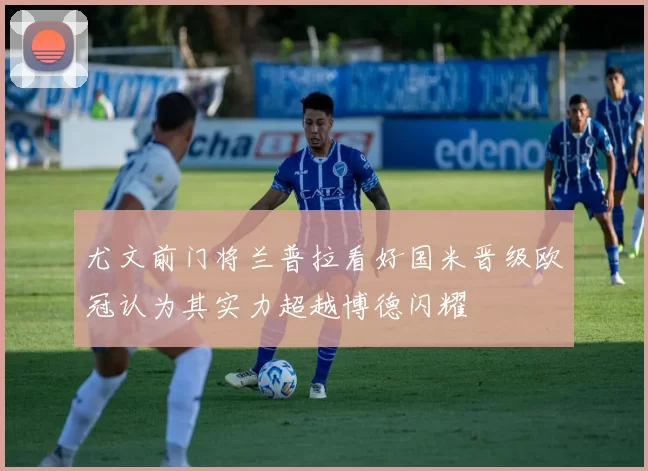 尤文前门将兰普拉看好国米晋级欧冠认为其实力超越博德闪耀