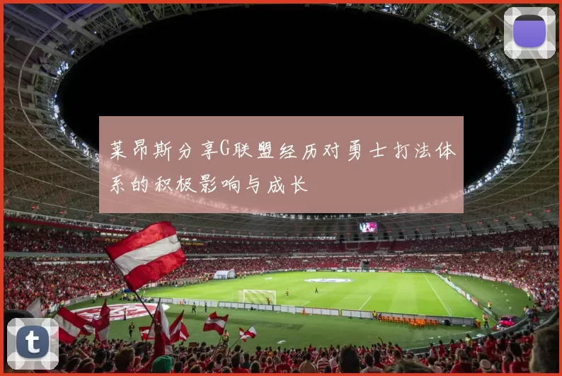 莱昂斯分享G联盟经历对勇士打法体系的积极影响与成长