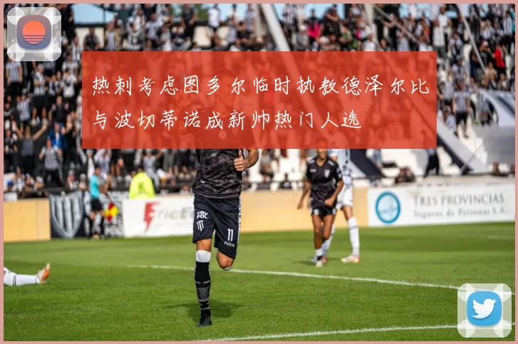 热刺考虑图多尔临时执教德泽尔比与波切蒂诺成新帅热门人选