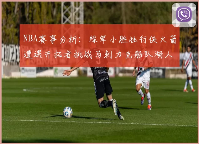 NBA赛事分析：绿军小胜独行侠火箭遭遇开拓者挑战马刺力克船队湖人击败步行者
