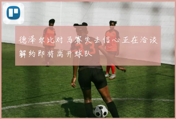 德泽尔比对马赛失去信心正在洽谈解约即将离开球队